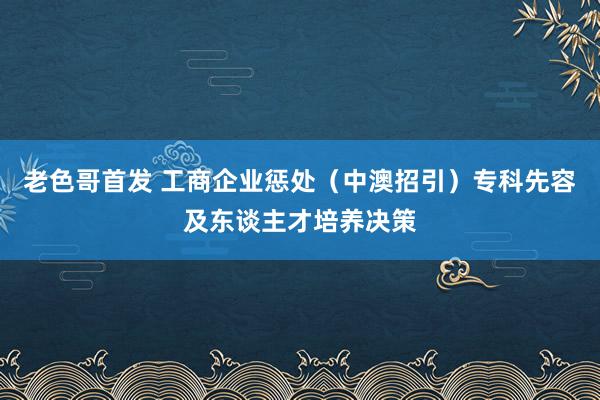 老色哥首发 工商企业惩处（中澳招引）专科先容及东谈主才培养决策
