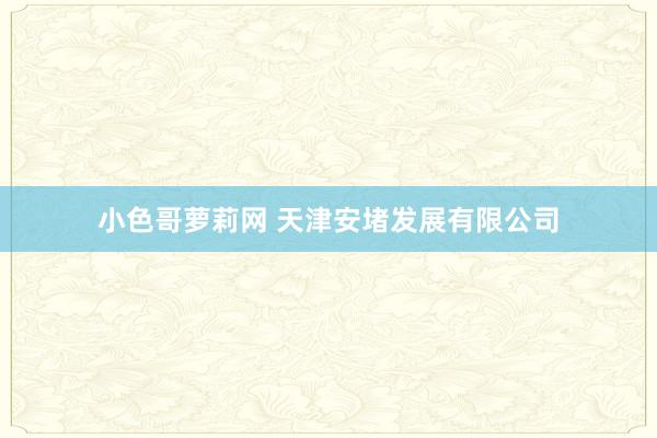小色哥萝莉网 天津安堵发展有限公司
