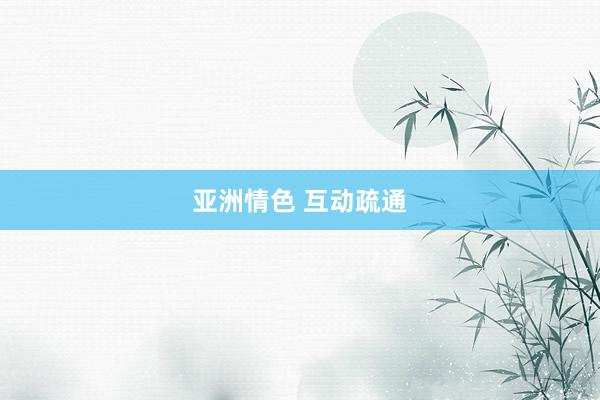 亚洲情色 互动疏通