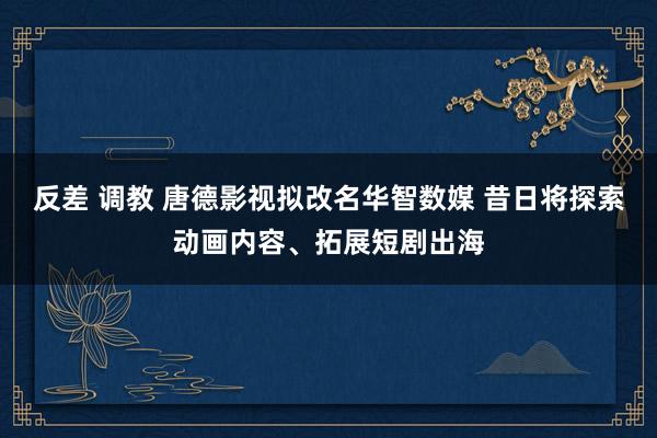 反差 调教 唐德影视拟改名华智数媒 昔日将探索动画内容、拓展短剧出海