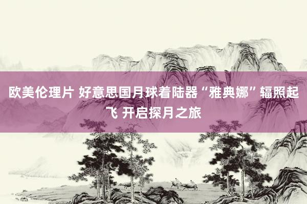 欧美伦理片 好意思国月球着陆器“雅典娜”辐照起飞 开启探月之旅