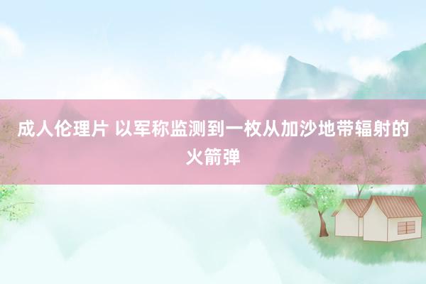 成人伦理片 以军称监测到一枚从加沙地带辐射的火箭弹