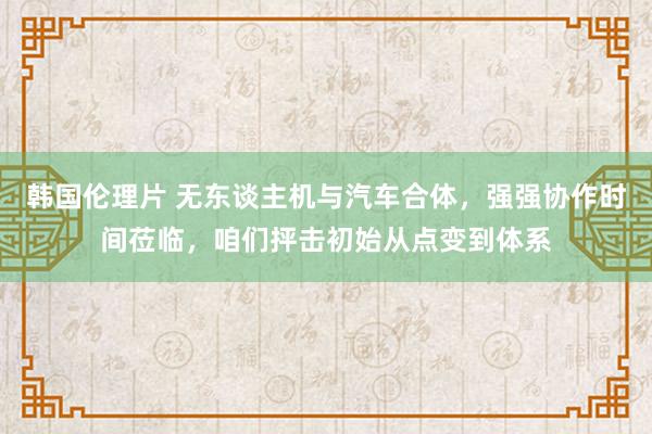 韩国伦理片 无东谈主机与汽车合体，强强协作时间莅临，咱们抨击初始从点变到体系