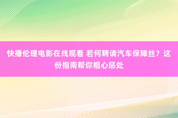 快播伦理电影在线观看 若何聘请汽车保障丝？这份指南帮你粗心惩处
