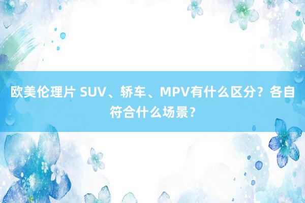 欧美伦理片 SUV、轿车、MPV有什么区分？各自符合什么场景？