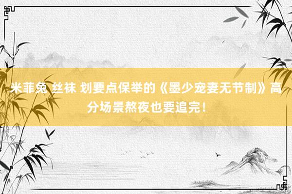 米菲兔 丝袜 划要点保举的《墨少宠妻无节制》高分场景熬夜也要追完！
