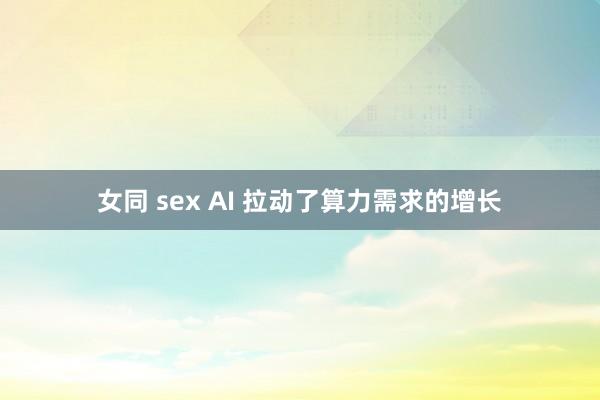 女同 sex AI 拉动了算力需求的增长
