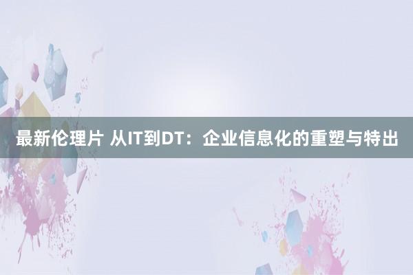最新伦理片 从IT到DT：企业信息化的重塑与特出