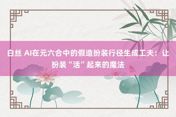 白丝 AI在元六合中的假造扮装行径生成工夫：让扮装“活”起来的魔法