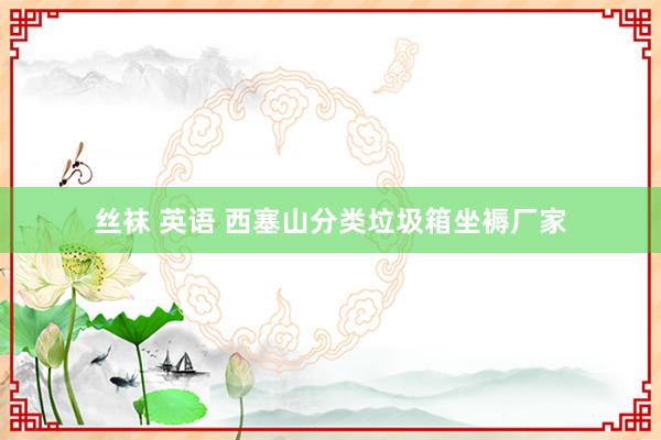 丝袜 英语 西塞山分类垃圾箱坐褥厂家