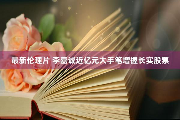 最新伦理片 李嘉诚近亿元大手笔增握长实股票