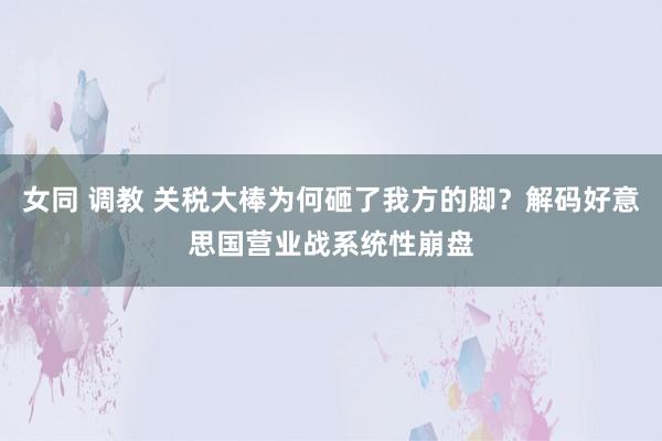 女同 调教 关税大棒为何砸了我方的脚？解码好意思国营业战系统性崩盘