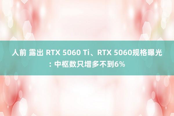 人前 露出 RTX 5060 Ti、RTX 5060规格曝光: 中枢数只增多不到6%