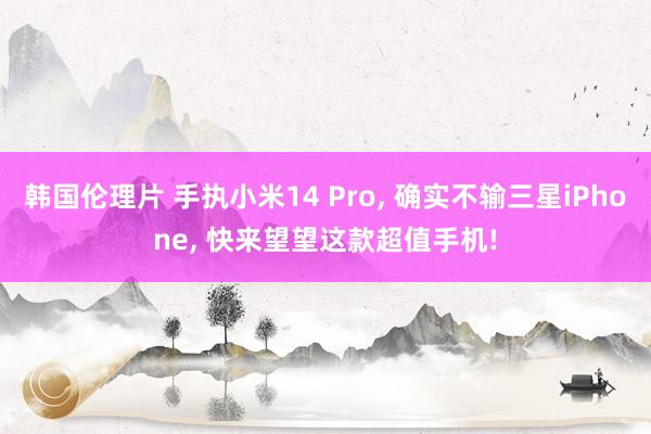 韩国伦理片 手执小米14 Pro， 确实不输三星iPhone， 快来望望这款超值手机!