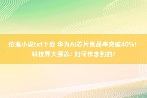 伦理小说txt下载 华为AI芯片良品率突破40%! 科技界大颐养: 如何作念到的?