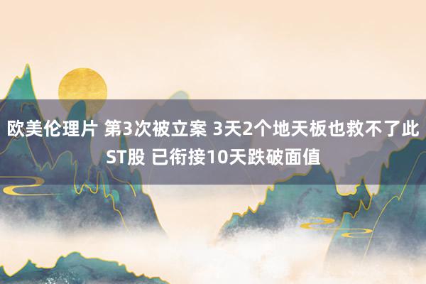 欧美伦理片 第3次被立案 3天2个地天板也救不了此ST股 已衔接10天跌破面值