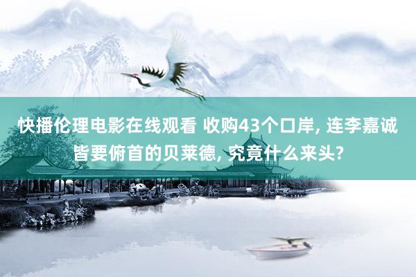 快播伦理电影在线观看 收购43个口岸， 连李嘉诚皆要俯首的贝莱德， 究竟什么来头?
