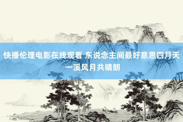 快播伦理电影在线观看 东说念主间最好意思四月天 一溪风月共晴朗