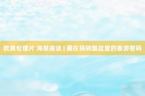 欧美伦理片 海报座谈 | 藏在锅碗瓢盆里的春游密码