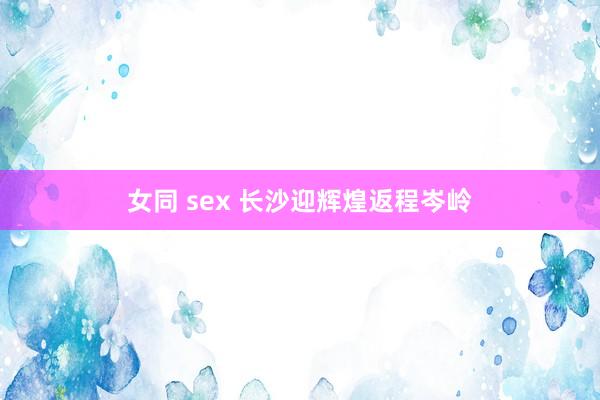 女同 sex 长沙迎辉煌返程岑岭