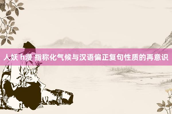 人妖 h漫 指称化气候与汉语偏正复句性质的再意识