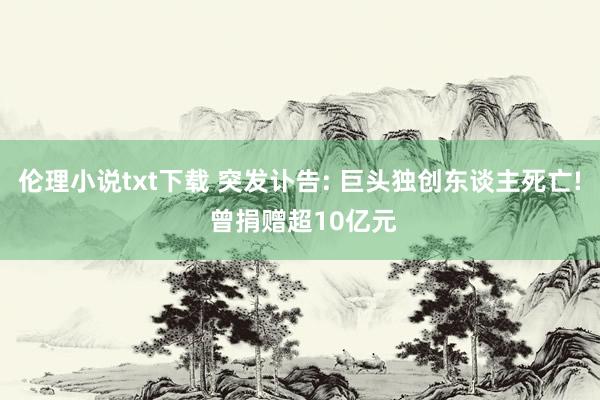 伦理小说txt下载 突发讣告: 巨头独创东谈主死亡! 曾捐赠超10亿元