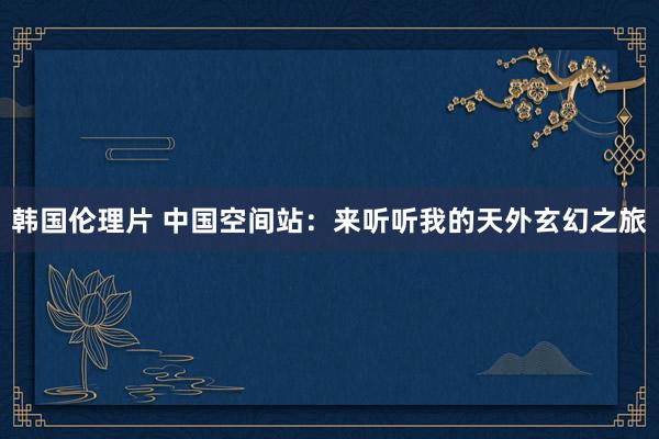 韩国伦理片 中国空间站：来听听我的天外玄幻之旅