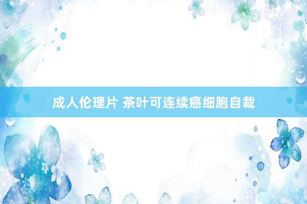 成人伦理片 茶叶可连续癌细胞自裁