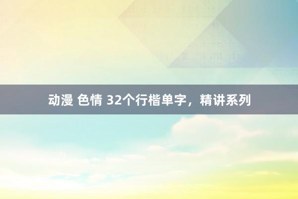 动漫 色情 32个行楷单字，精讲系列