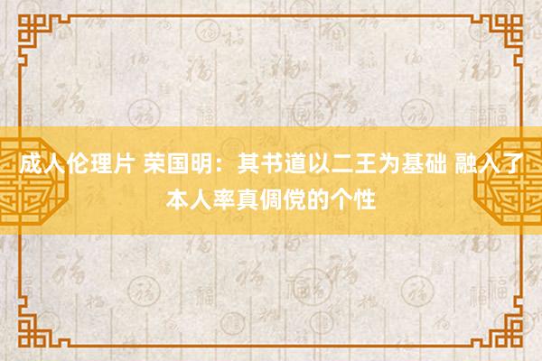 成人伦理片 荣国明：其书道以二王为基础 融入了本人率真倜傥的个性