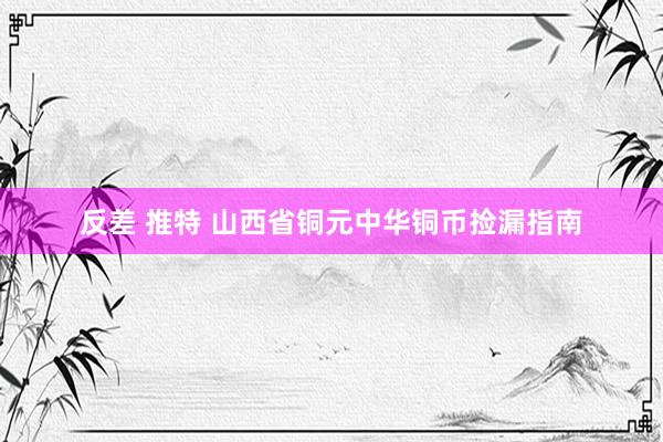 反差 推特 山西省铜元中华铜币捡漏指南