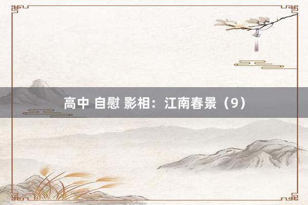 高中 自慰 影相：江南春景（9）