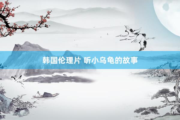 韩国伦理片 听小乌龟的故事