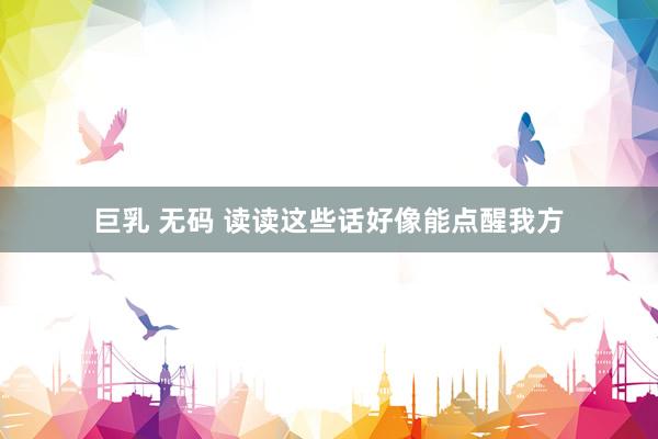 巨乳 无码 读读这些话好像能点醒我方