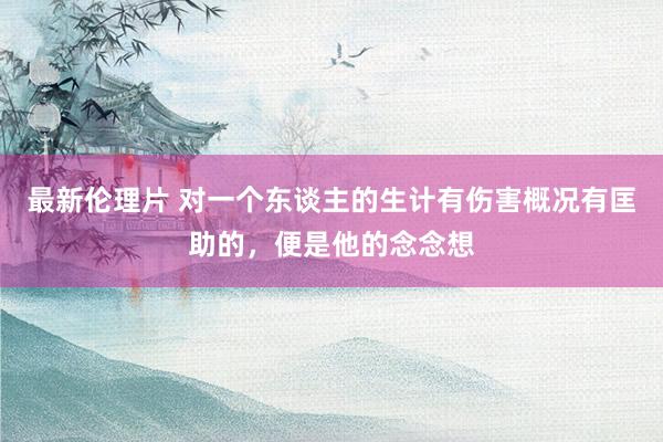 最新伦理片 对一个东谈主的生计有伤害概况有匡助的，便是他的念念想