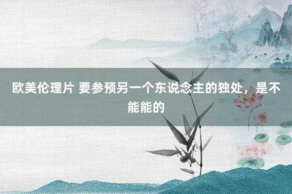 欧美伦理片 要参预另一个东说念主的独处，是不能能的
