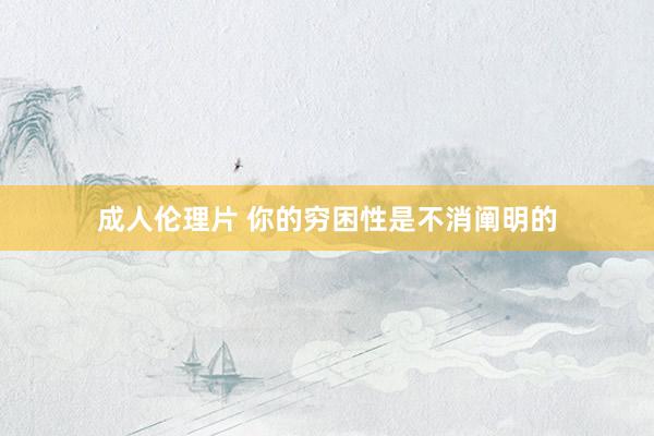成人伦理片 你的穷困性是不消阐明的