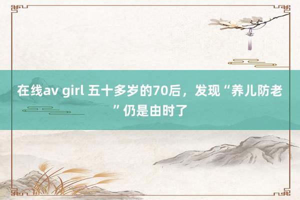 在线av girl 五十多岁的70后，发现“养儿防老”仍是由时了