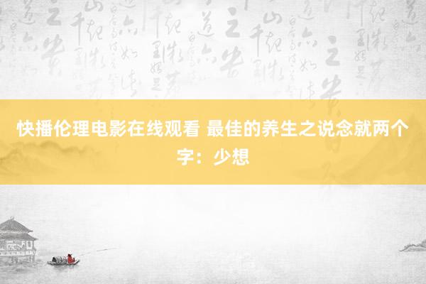 快播伦理电影在线观看 最佳的养生之说念就两个字：少想
