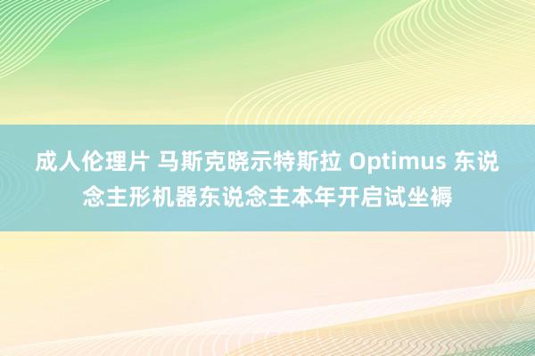成人伦理片 马斯克晓示特斯拉 Optimus 东说念主形机器东说念主本年开启试坐褥